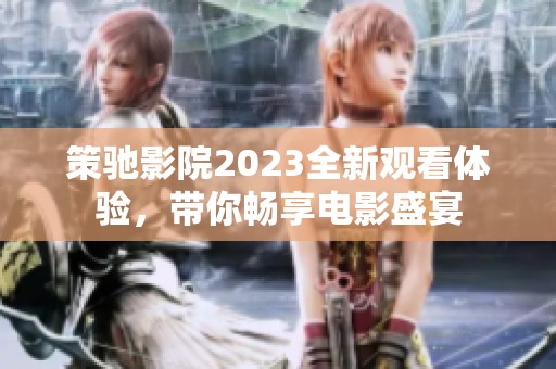 策驰影院2023全新观看体验，带你畅享电影盛宴