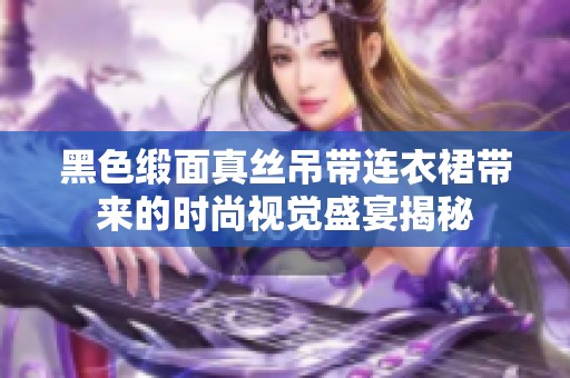 黑色缎面真丝吊带连衣裙带来的时尚视觉盛宴揭秘