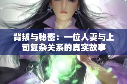 背叛与秘密：一位人妻与上司复杂关系的真实故事