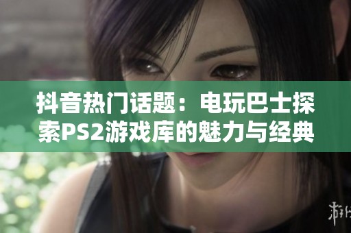 抖音热门话题：电玩巴士探索PS2游戏库的魅力与经典