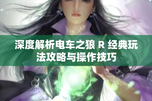 深度解析电车之狼 R 经典玩法攻略与操作技巧