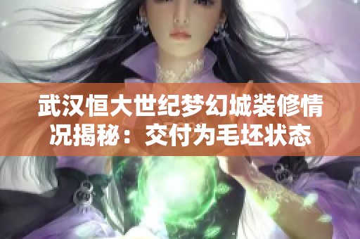 武汉恒大世纪梦幻城装修情况揭秘：交付为毛坯状态