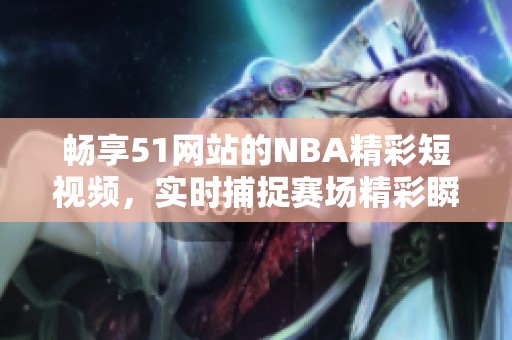 畅享51网站的NBA精彩短视频，实时捕捉赛场精彩瞬间