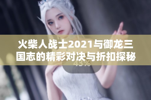 火柴人战士2021与御龙三国志的精彩对决与折扣探秘