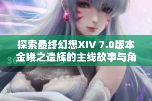 探索最终幻想XIV 7.0版本金曦之遗辉的主线故事与角色发展