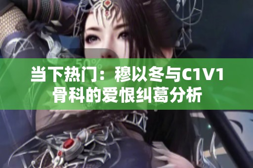 当下热门：穆以冬与C1V1骨科的爱恨纠葛分析