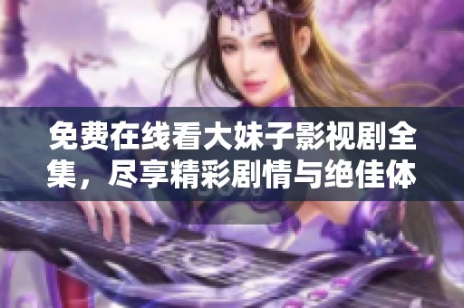 免费在线看大妹子影视剧全集，尽享精彩剧情与绝佳体验