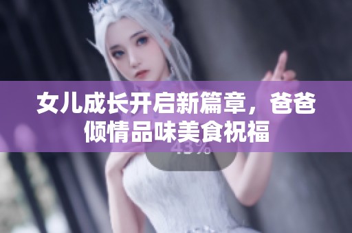 女儿成长开启新篇章，爸爸倾情品味美食祝福