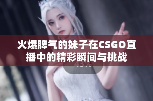 火爆脾气的妹子在CSGO直播中的精彩瞬间与挑战