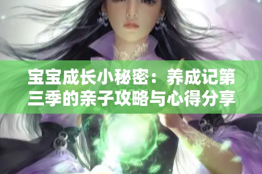 宝宝成长小秘密：养成记第三季的亲子攻略与心得分享