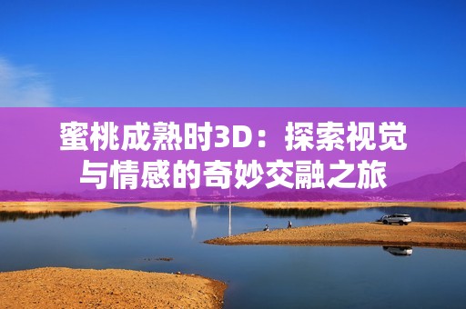 蜜桃成熟时3D：探索视觉与情感的奇妙交融之旅