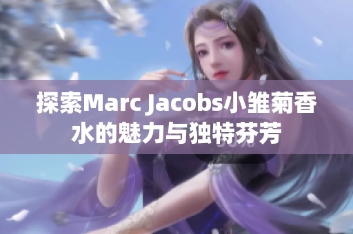 探索Marc Jacobs小雏菊香水的魅力与独特芬芳