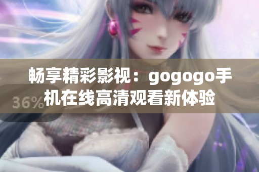 畅享精彩影视：gogogo手机在线高清观看新体验