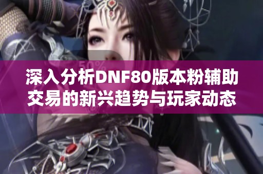 深入分析DNF80版本粉辅助交易的新兴趋势与玩家动态