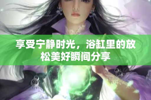 享受宁静时光，浴缸里的放松美好瞬间分享