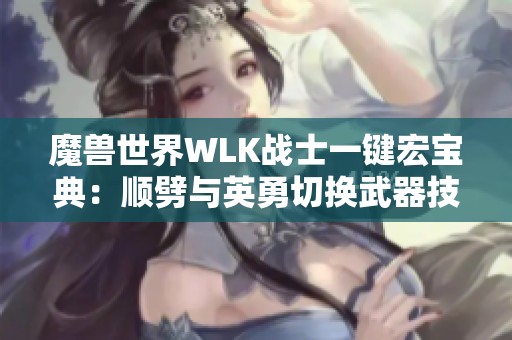 魔兽世界WLK战士一键宏宝典：顺劈与英勇切换武器技巧详解