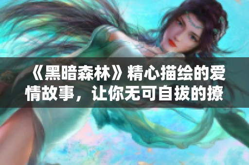 《黑暗森林》精心描绘的爱情故事，让你无可自拔的撩动心弦