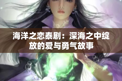 海洋之恋泰剧：深海之中绽放的爱与勇气故事