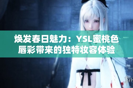 焕发春日魅力：YSL蜜桃色唇彩带来的独特妆容体验