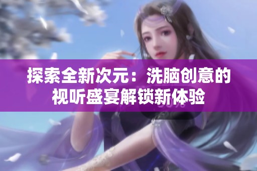 探索全新次元：洗脑创意的视听盛宴解锁新体验