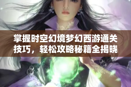 掌握时空幻境梦幻西游通关技巧，轻松攻略秘籍全揭晓