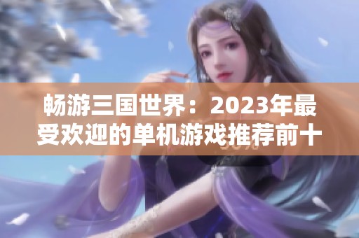 畅游三国世界：2023年最受欢迎的单机游戏推荐前十名