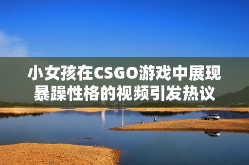 小女孩在CSGO游戏中展现暴躁性格的视频引发热议