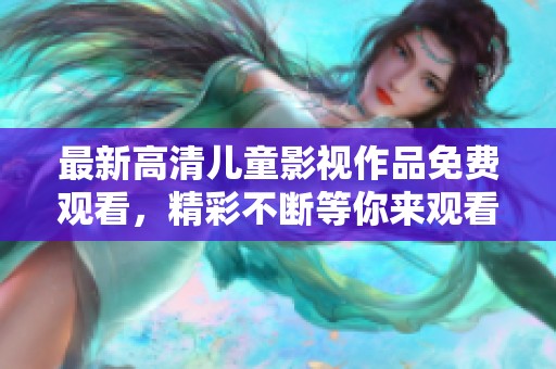 最新高清儿童影视作品免费观看，精彩不断等你来观看