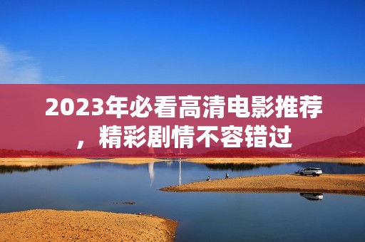 2023年必看高清电影推荐，精彩剧情不容错过