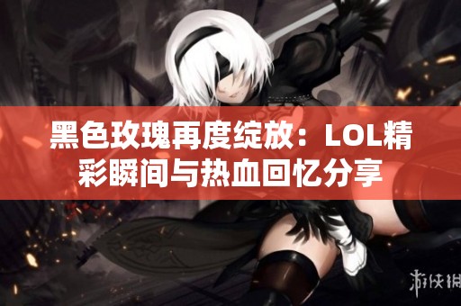 黑色玫瑰再度绽放：LOL精彩瞬间与热血回忆分享