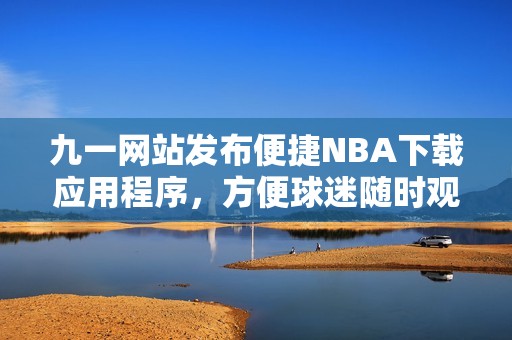 九一网站发布便捷NBA下载应用程序，方便球迷随时观看比赛