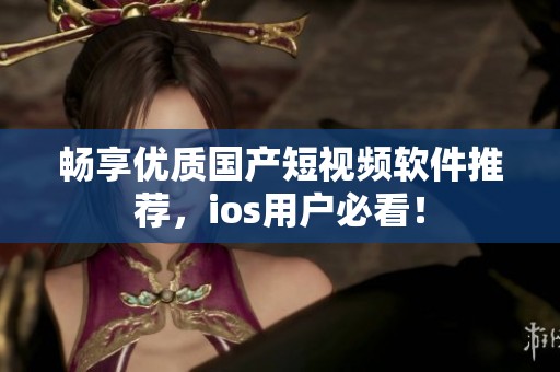 畅享优质国产短视频软件推荐，ios用户必看！