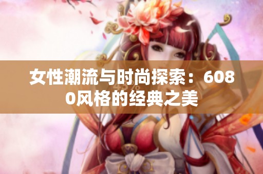 女性潮流与时尚探索：6080风格的经典之美