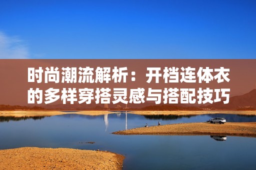 时尚潮流解析：开档连体衣的多样穿搭灵感与搭配技巧