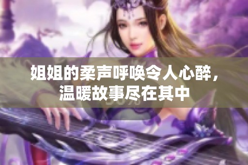 姐姐的柔声呼唤令人心醉，温暖故事尽在其中