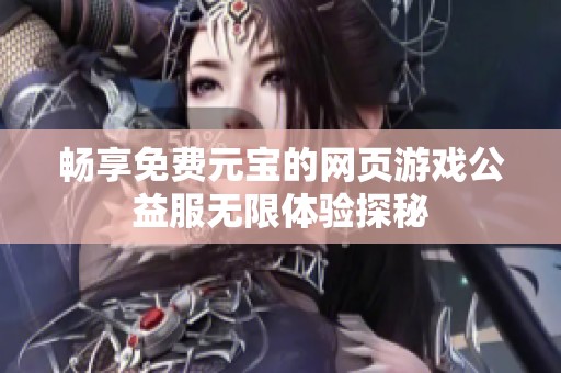 畅享免费元宝的网页游戏公益服无限体验探秘