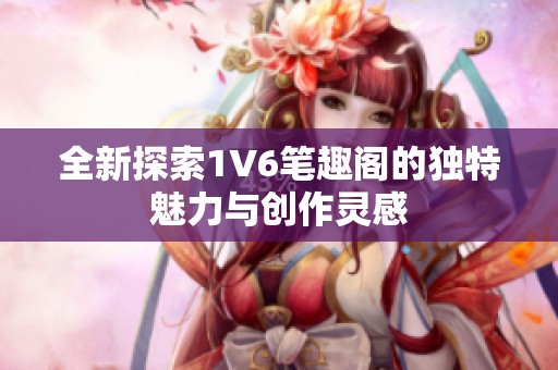 全新探索1V6笔趣阁的独特魅力与创作灵感