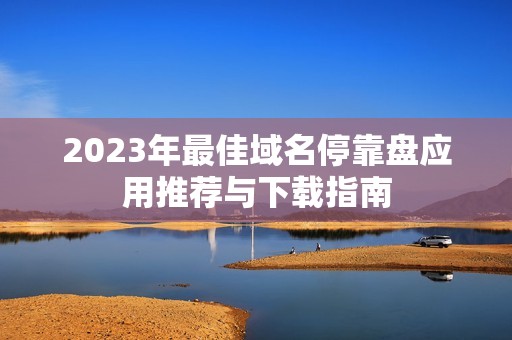 2023年最佳域名停靠盘应用推荐与下载指南