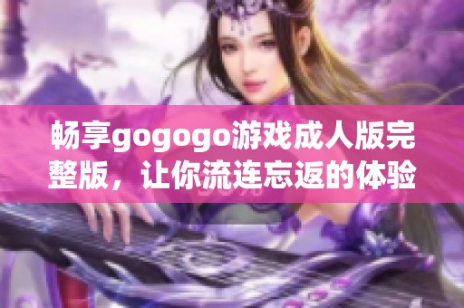 畅享gogogo游戏成人版完整版，让你流连忘返的体验