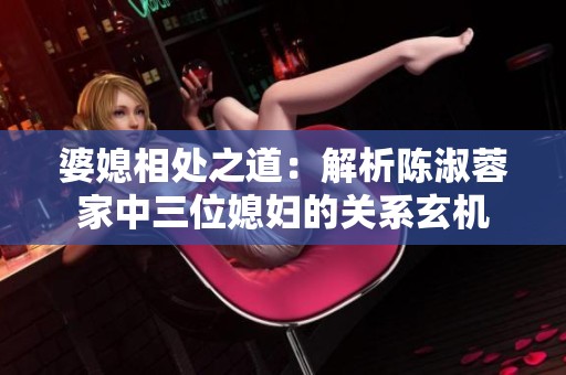 婆媳相处之道：解析陈淑蓉家中三位媳妇的关系玄机
