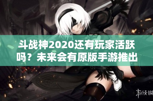 斗战神2020还有玩家活跃吗？未来会有原版手游推出吗