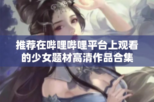 推荐在哔哩哔哩平台上观看的少女题材高清作品合集