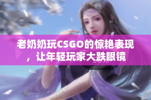 老奶奶玩CSGO的惊艳表现，让年轻玩家大跌眼镜