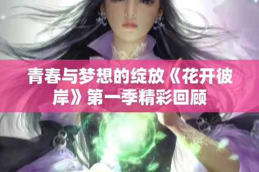 青春与梦想的绽放《花开彼岸》第一季精彩回顾