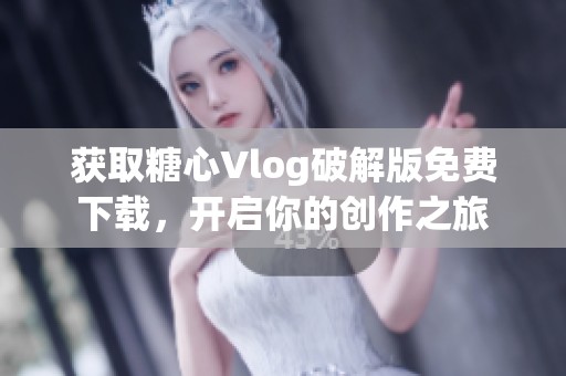 获取糖心Vlog破解版免费下载，开启你的创作之旅