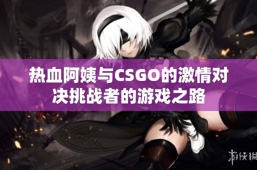 热血阿姨与CSGO的激情对决挑战者的游戏之路