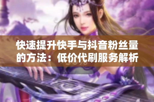 快速提升快手与抖音粉丝量的方法：低价代刷服务解析