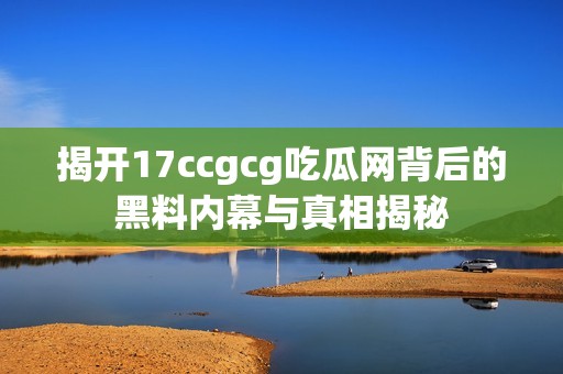 揭开17ccgcg吃瓜网背后的黑料内幕与真相揭秘