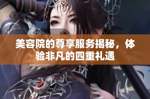 美容院的尊享服务揭秘，体验非凡的四重礼遇